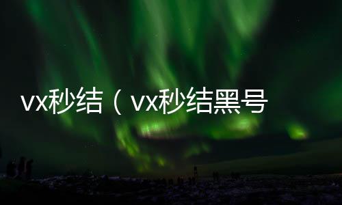 vx秒结（v高价收vx秒结黑号交易平台）